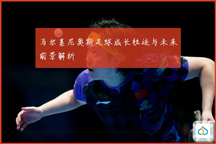 马尔基尼奥斯足球成长轨迹与未来前景解析