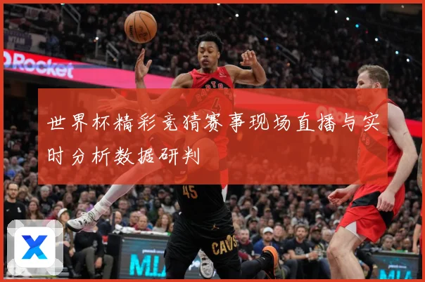 世界杯精彩竞猜赛事现场直播与实时分析数据研判