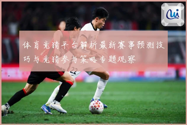 体育竞猜平台解析最新赛事预测技巧与竞猜参与策略专题观察