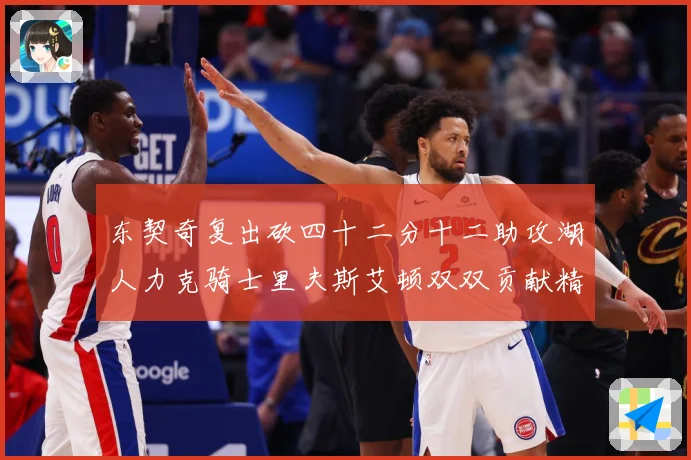 东契奇复出砍四十二分十二助攻湖人力克骑士里夫斯艾顿双双贡献精赛场复盘