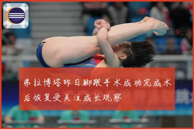 弗拉博塔昨日脚跟手术成功完成术后恢复受关注成长观察