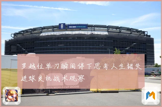 罗越位单刀瞬间停下思考人生错失进球良机战术观察