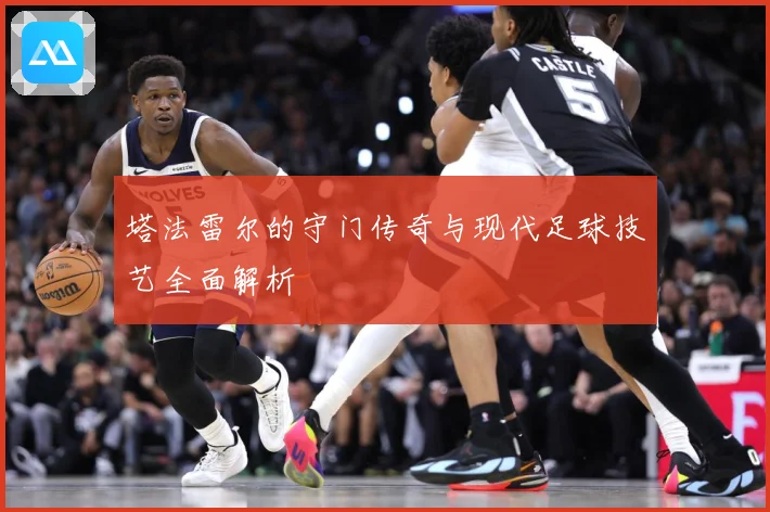 塔法雷尔的守门传奇与现代足球技艺全面解析