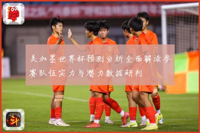 美加墨世界杯预测分析全面解读参赛队伍实力与潜力数据研判