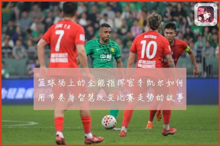 篮球场上的全能指挥官李凯尔如何用节奏与智慧改变比赛走势的故事赛场复盘