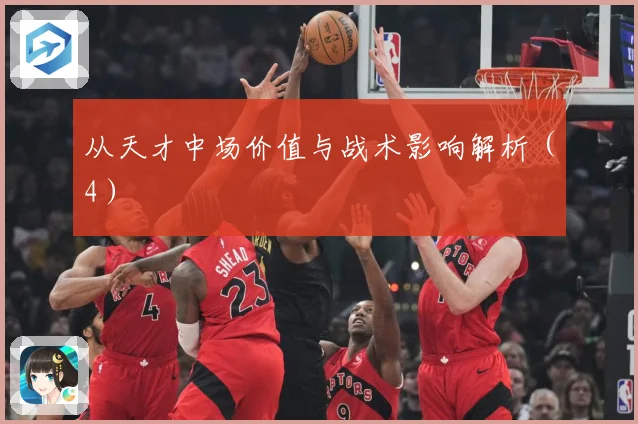 从天才中场价值与战术影响解析（4）
