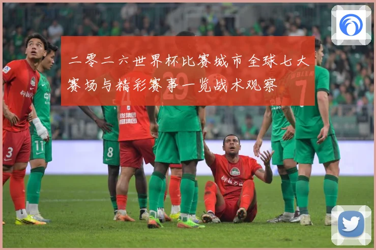 二零二六世界杯比赛城市全球七大赛场与精彩赛事一览战术观察