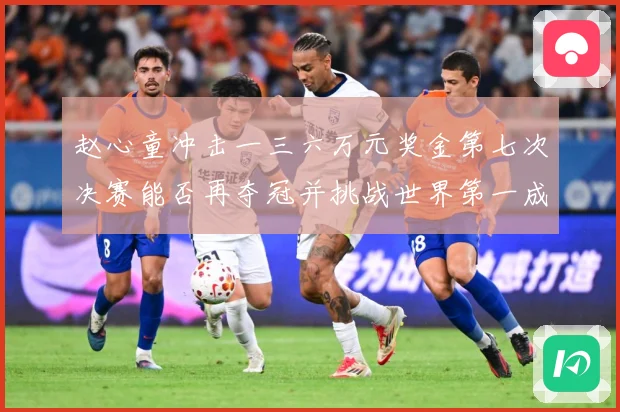 赵心童冲击一三六万元奖金第七次决赛能否再夺冠并挑战世界第一成长观察