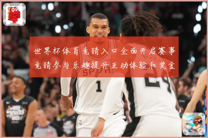 世界杯体育竞猜入口全面开启赛事竞猜参与乐趣提升互动体验和奖金数据研判