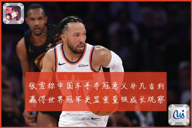 张雪称中国车手夺冠意义非凡吉利赢得世界冠军更显重量级成长观察