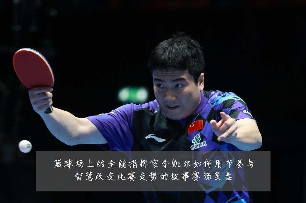 篮球场上的全能指挥官李凯尔如何用节奏与智慧改变比赛走势的故事赛场复盘