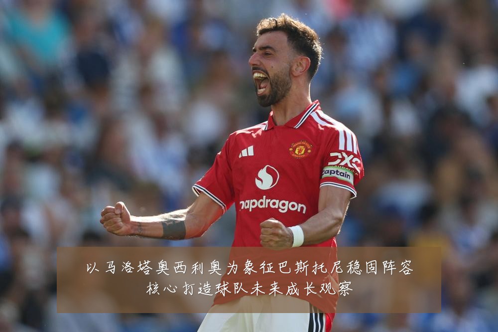 以马洛塔奥西利奥为象征巴斯托尼稳固阵容核心打造球队未来成长观察