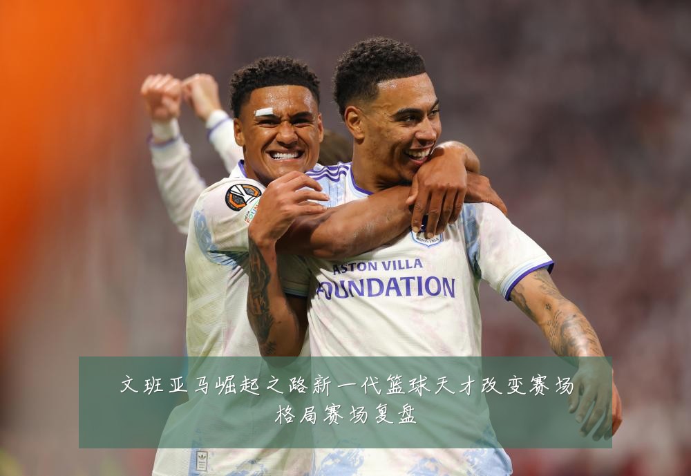 文班亚马崛起之路新一代篮球天才改变赛场格局赛场复盘