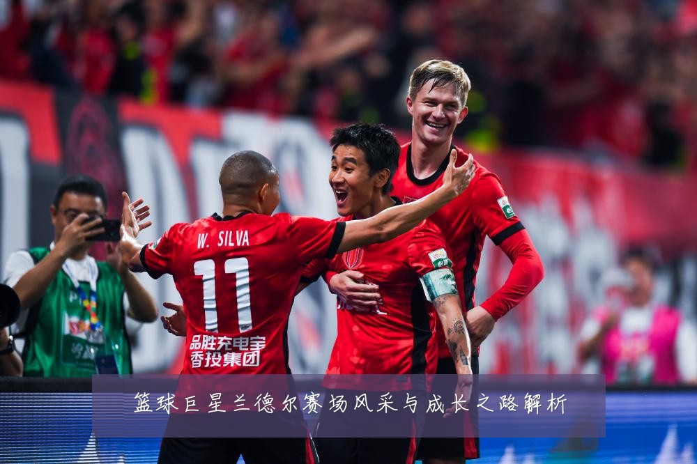 篮球巨星兰德尔赛场风采与成长之路解析