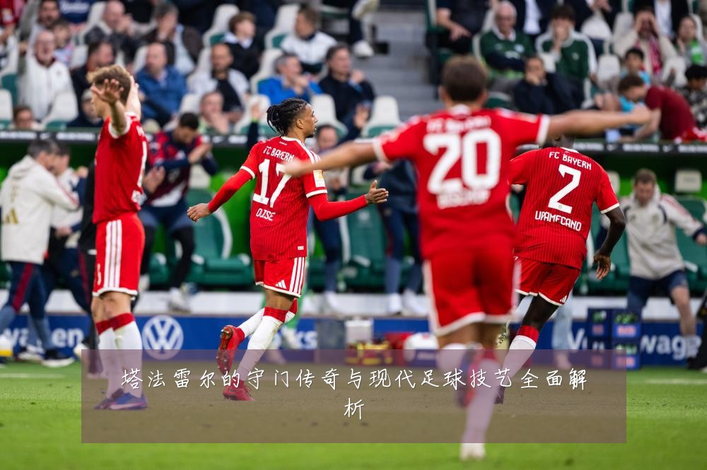 塔法雷尔的守门传奇与现代足球技艺全面解析