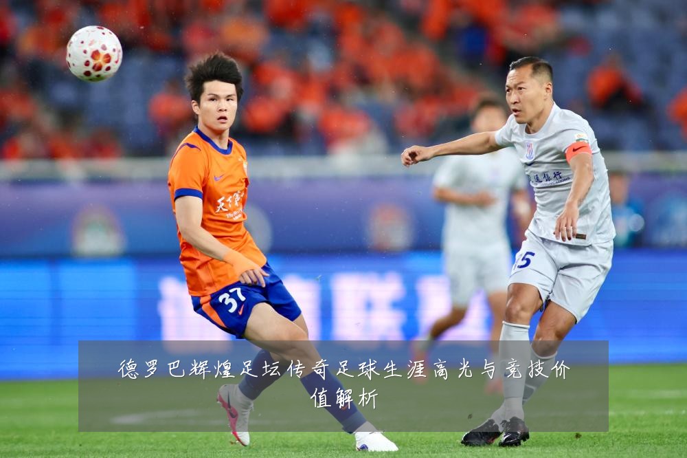 德罗巴辉煌足坛传奇足球生涯高光与竞技价值解析
